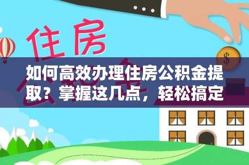 太康如何高效办理住房公积金提取？掌握这几点，轻松搞定！