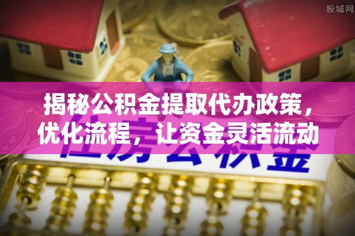 太康揭秘公积金提取代办政策，优化流程，让资金灵活流动