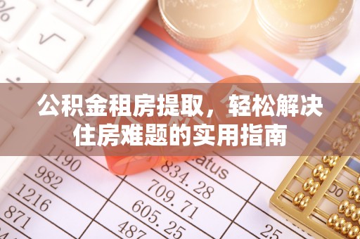 太康公积金租房提取，轻松解决住房难题的实用指南