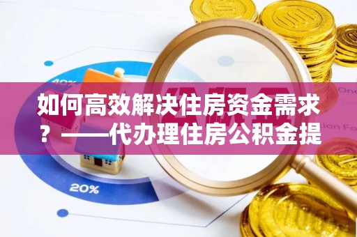 太康如何高效解决住房资金需求？——代办理住房公积金提取服务全解析