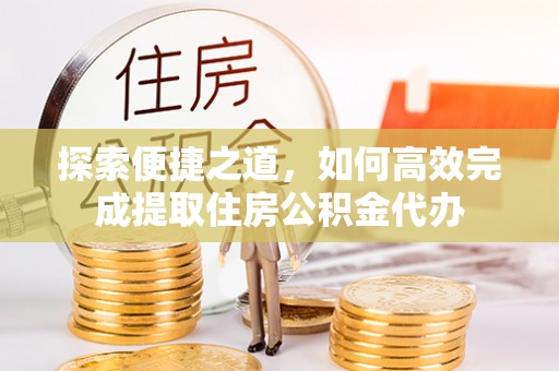 太康探索便捷之道，如何高效完成提取住房公积金代办