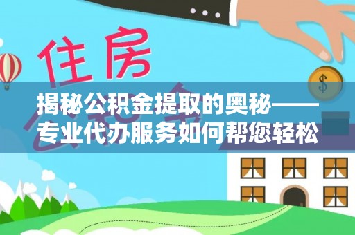 太康揭秘公积金提取的奥秘——专业代办服务如何帮您轻松搞定