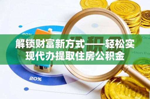 太康解锁财富新方式——轻松实现代办提取住房公积金