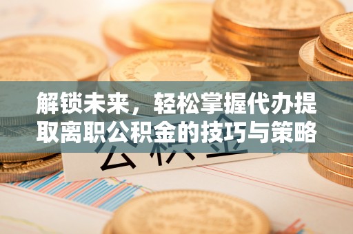 太康解锁未来，轻松掌握代办提取离职公积金的技巧与策略