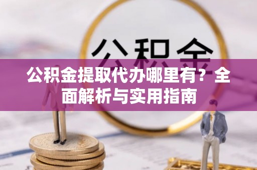 太康公积金提取代办哪里有？全面解析与实用指南