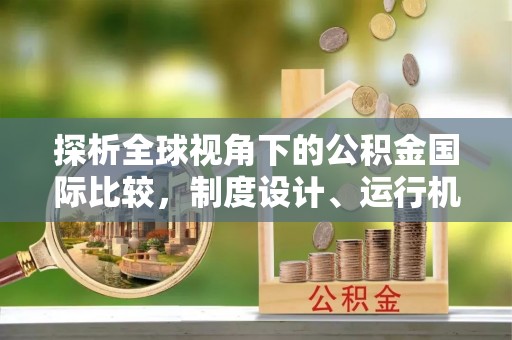 太康探析全球视角下的公积金国际比较，制度设计、运行机制与未来趋势