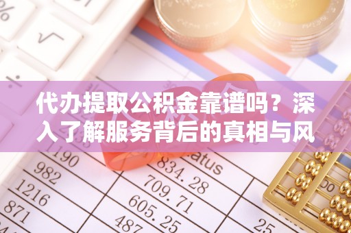 太康代办提取公积金靠谱吗？深入了解服务背后的真相与风险