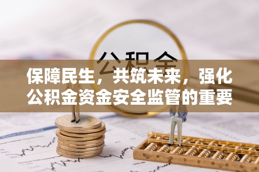 太康保障民生，共筑未来，强化公积金资金安全监管的重要性