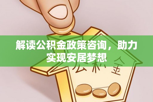 太康解读公积金政策咨询，助力实现安居梦想