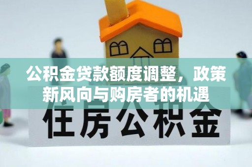太康公积金贷款额度调整，政策新风向与购房者的机遇
