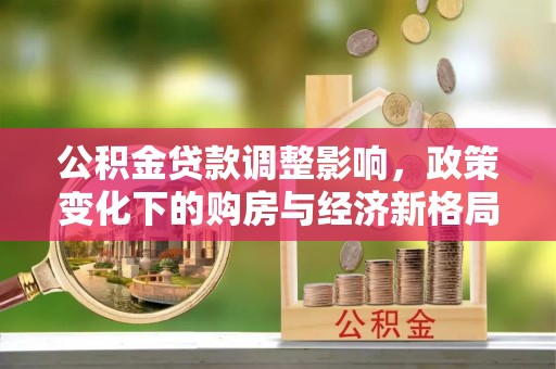 太康公积金贷款调整影响，政策变化下的购房与经济新格局