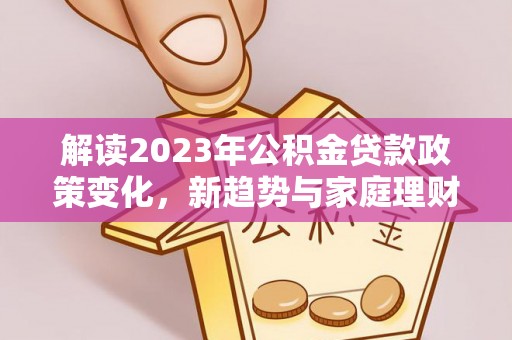 太康解读2023年公积金贷款政策变化，新趋势与家庭理财规划