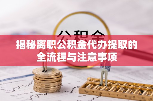 太康揭秘离职公积金代办提取的全流程与注意事项