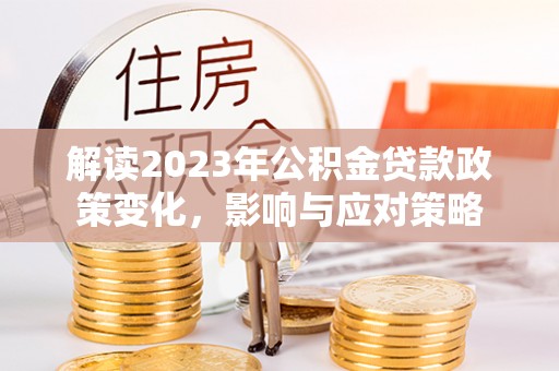 太康解读2023年公积金贷款政策变化，影响与应对策略