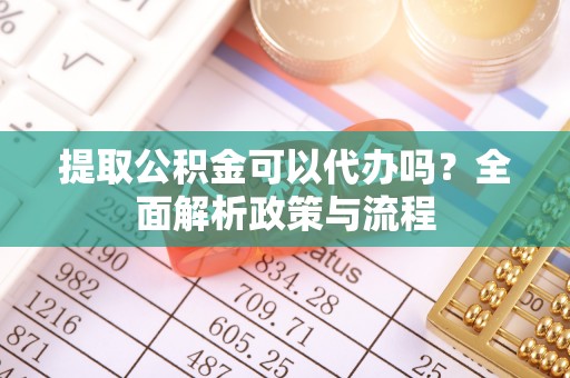 太康提取公积金可以代办吗？全面解析政策与流程