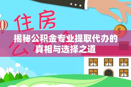 太康揭秘公积金专业提取代办的真相与选择之道