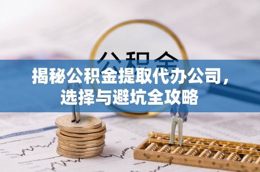 太康揭秘公积金提取代办公司，选择与避坑全攻略