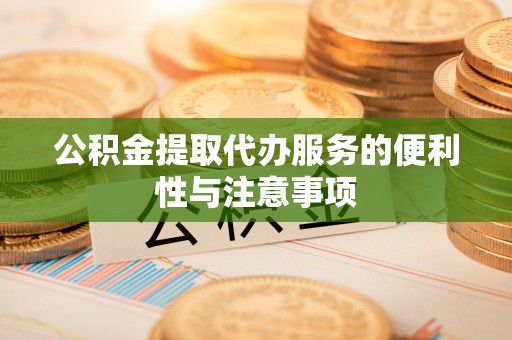 太康公积金提取代办服务的便利性与注意事项