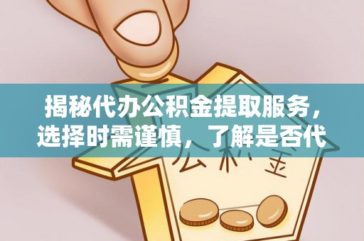 太康揭秘代办公积金提取服务，选择时需谨慎，了解是否代办公积金提取可靠吗？