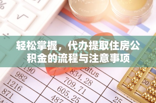 太康轻松掌握，代办提取住房公积金的流程与注意事项