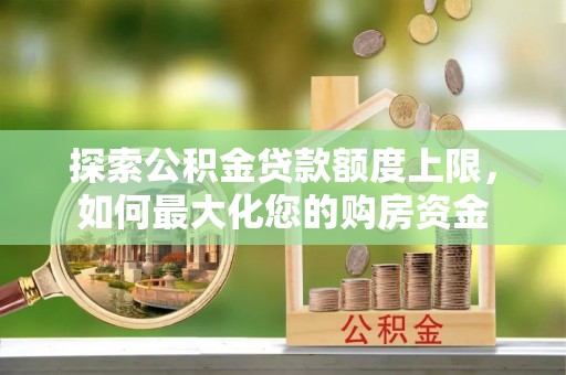 太康探索公积金贷款额度上限，如何最大化您的购房资金