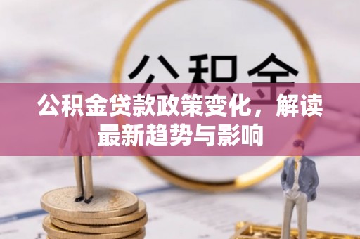 太康公积金贷款政策变化，解读最新趋势与影响