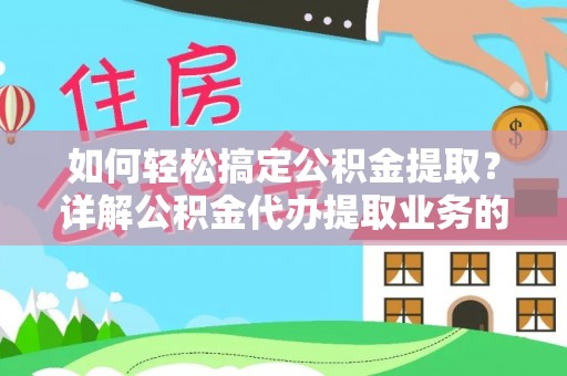 太康如何轻松搞定公积金提取？详解公积金代办提取业务的便捷之道
