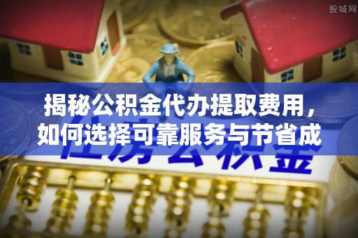 太康揭秘公积金代办提取费用，如何选择可靠服务与节省成本