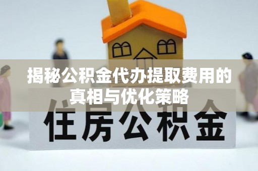 太康揭秘公积金代办提取费用的真相与优化策略