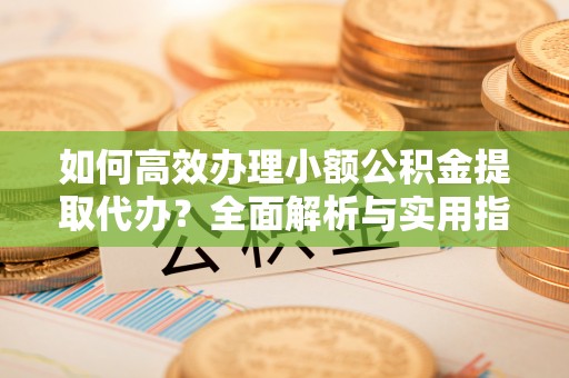 太康如何高效办理小额公积金提取代办？全面解析与实用指南