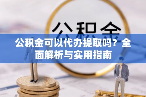 太康公积金可以代办提取吗？全面解析与实用指南