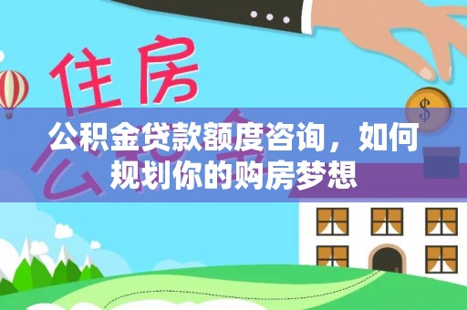 太康公积金贷款额度咨询，如何规划你的购房梦想