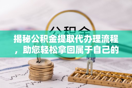 太康揭秘公积金提取代办理流程，助您轻松拿回属于自己的钱