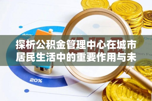 太康探析公积金管理中心在城市居民生活中的重要作用与未来发展趋势