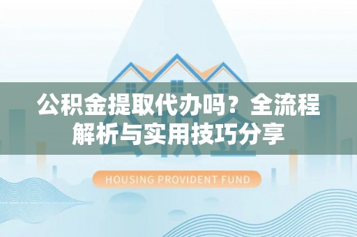 太康公积金提取代办吗？全流程解析与实用技巧分享