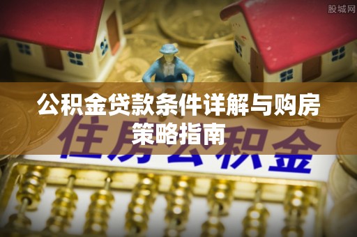 太康公积金贷款条件详解与购房策略指南