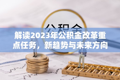 太康解读2023年公积金改革重点任务，新趋势与未来方向