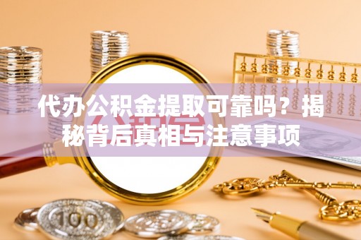 太康代办公积金提取可靠吗？揭秘背后真相与注意事项