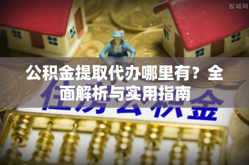 太康公积金提取代办哪里有？全面解析与实用指南