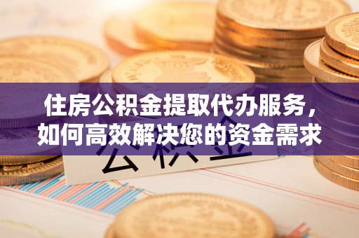 太康住房公积金提取代办服务，如何高效解决您的资金需求