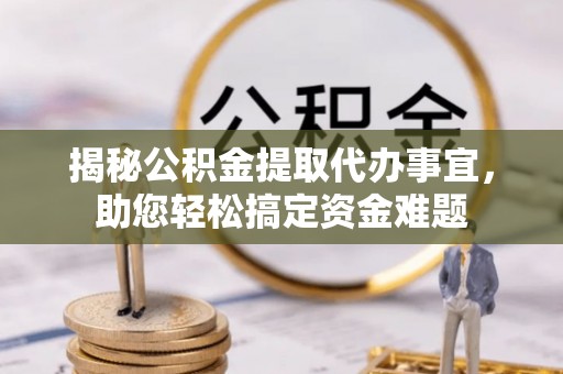 太康揭秘公积金提取代办事宜，助您轻松搞定资金难题