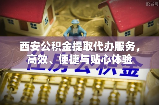 太康西安公积金提取代办服务，高效、便捷与贴心体验