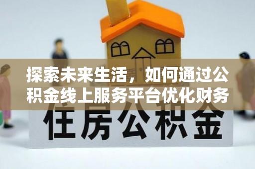 太康探索未来生活，如何通过公积金线上服务平台优化财务管理