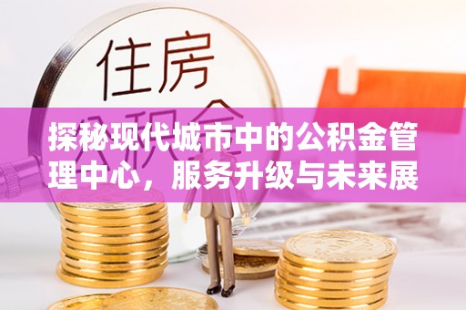 太康探秘现代城市中的公积金管理中心，服务升级与未来展望