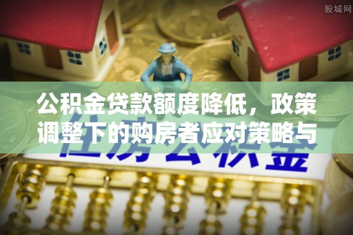 太康公积金贷款额度降低，政策调整下的购房者应对策略与未来趋势