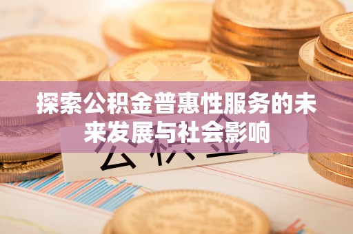 太康探索公积金普惠性服务的未来发展与社会影响