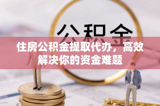 太康住房公积金提取代办，高效解决你的资金难题
