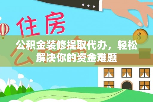 太康公积金装修提取代办，轻松解决你的资金难题