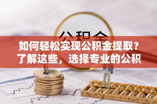 太康如何轻松实现公积金提取？了解这些，选择专业的公积金提取代办服务