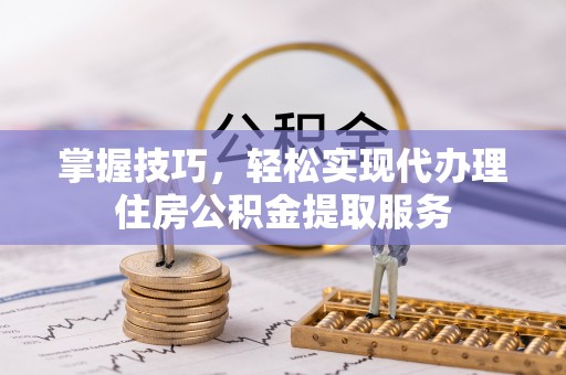 太康掌握技巧，轻松实现代办理住房公积金提取服务